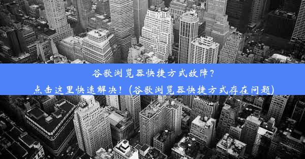 谷歌浏览器快捷方式故障？点击这里快速解决！(谷歌浏览器快捷方式存在问题)