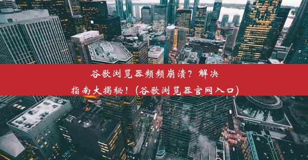 谷歌浏览器频频崩溃？解决指南大揭秘！(谷歌浏览器官网入口)