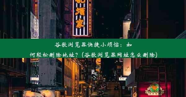 谷歌浏览器快捷小烦恼：如何轻松删除地址？(谷歌浏览器网址怎么删除)