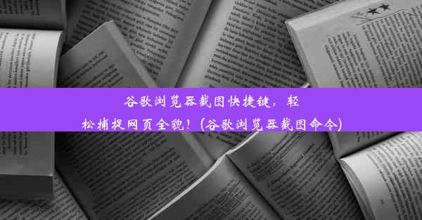 谷歌浏览器截图快捷键，轻松捕捉网页全貌！(谷歌浏览器截图命令)