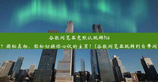 谷歌浏览器竟默认跳转hao123？揭秘真相，轻松切换你心仪的主页！(谷歌浏览器跳转到自带浏览器)