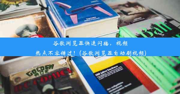 谷歌浏览器快速闪播，视频热点不容错过！(谷歌浏览器自动刷视频)