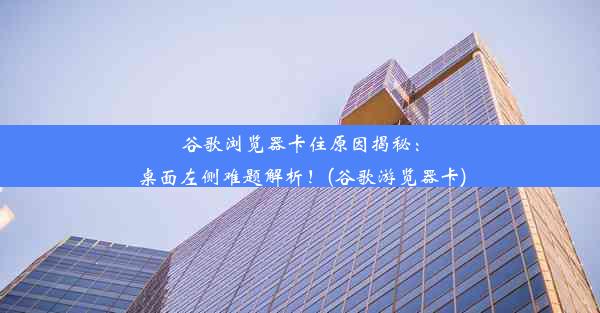 谷歌浏览器卡住原因揭秘：桌面左侧难题解析！(谷歌游览器卡)