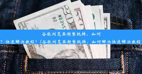 谷歌浏览器频繁跳转，如何解决？快速解决教程！(谷歌浏览器频繁跳转，如何解决快速解决教程下载)