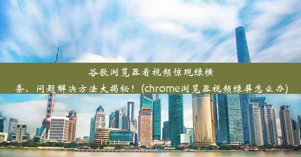 谷歌浏览器看视频惊现绿横条，问题解决方法大揭秘！(chrome浏览器视频绿屏怎么办)