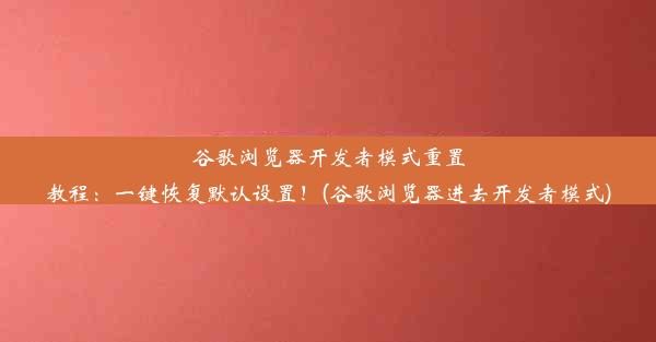 谷歌浏览器开发者模式重置教程：一键恢复默认设置！(谷歌浏览器进去开发者模式)