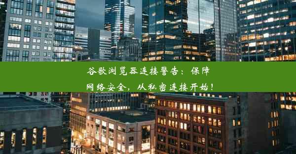 谷歌浏览器连接警告：保障网络安全，从私密连接开始！