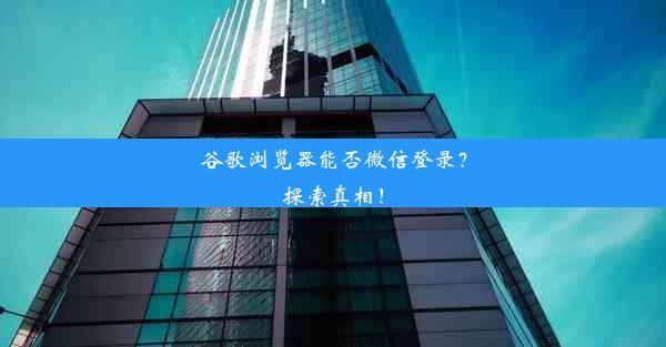 谷歌浏览器能否微信登录？探索真相！