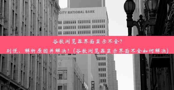 谷歌浏览器界面显示不全？别慌，解析原因并解决！(谷歌浏览器显示界面不全如何解决)