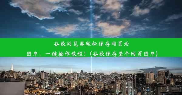 谷歌浏览器轻松保存网页为图片，一键操作教程！(谷歌保存整个网页图片)