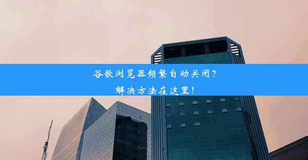 谷歌浏览器频繁自动关闭？解决方法在这里！