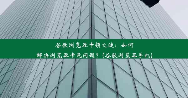 谷歌浏览器卡顿之谜：如何解决浏览器卡死问题？(谷歌浏览器手机)