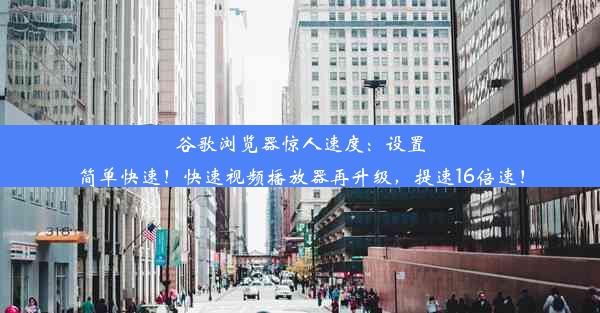 谷歌浏览器惊人速度：设置简单快速！快速视频播放器再升级，提速16倍速！