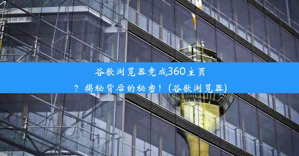 谷歌浏览器竟成360主页？揭秘背后的秘密！(谷歌浏览器)