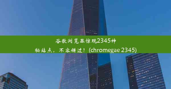 谷歌浏览器惊现2345神秘站点，不容错过！(chromegae 2345)