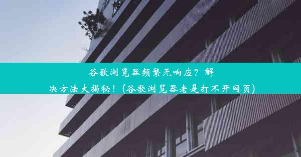 谷歌浏览器频繁无响应？解决方法大揭秘！(谷歌浏览器老是打不开网页)