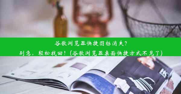 谷歌浏览器快捷图标消失？别急，轻松找回！(谷歌浏览器桌面快捷方式不见了)