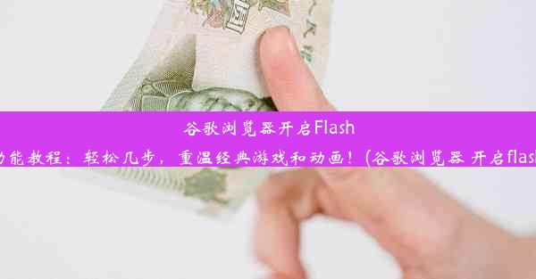 谷歌浏览器开启Flash功能教程：轻松几步，重温经典游戏和动画！(谷歌浏览器 开启flash)