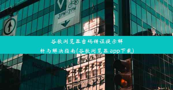 谷歌浏览器密码错误提示解析与解决指南(谷歌浏览器 app下载)