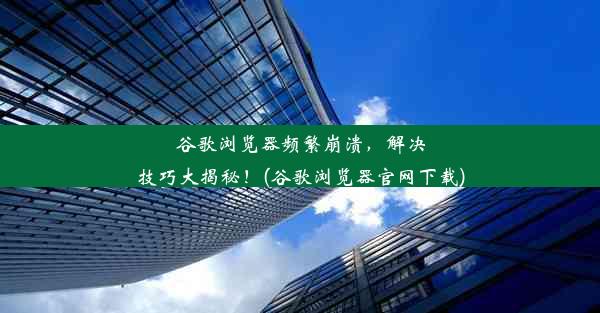 谷歌浏览器频繁崩溃，解决技巧大揭秘！(谷歌浏览器官网下载)