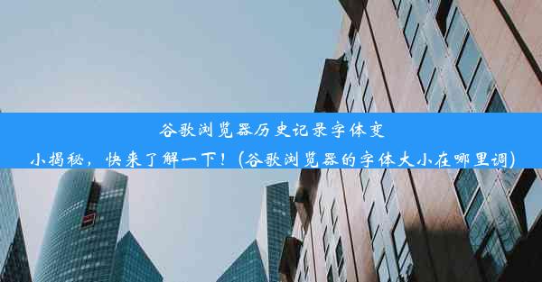 谷歌浏览器历史记录字体变小揭秘，快来了解一下！(谷歌浏览器的字体大小在哪里调)