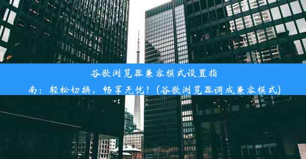 谷歌浏览器兼容模式设置指南：轻松切换，畅享无忧！(谷歌浏览器调成兼容模式)