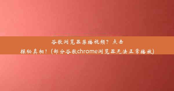 谷歌浏览器禁播视频？点击探秘真相！(部分谷歌chrome浏览器无法正常播放)