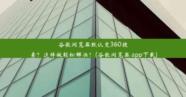 谷歌浏览器默认变360搜索？这样做轻松解决！(谷歌浏览器 app下载)