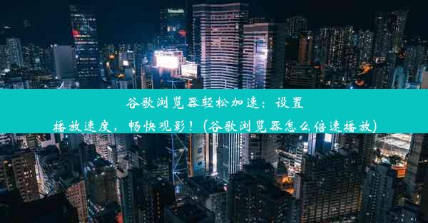 谷歌浏览器轻松加速：设置播放速度，畅快观影！(谷歌浏览器怎么倍速播放)