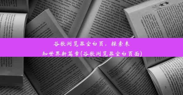 谷歌浏览器空白页，探索未知世界新篇章(谷歌浏览器空白页面)