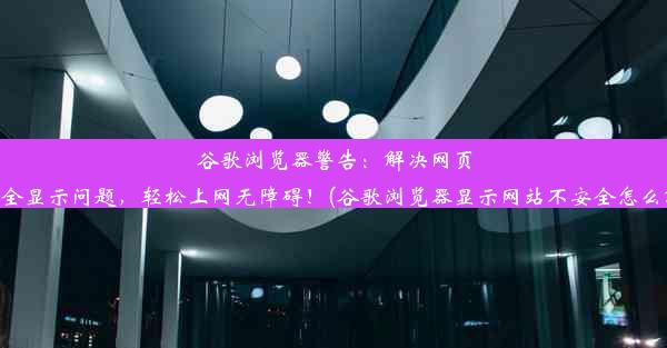 谷歌浏览器警告：解决网页不安全显示问题，轻松上网无障碍！(谷歌浏览器显示网站不安全怎么解决)