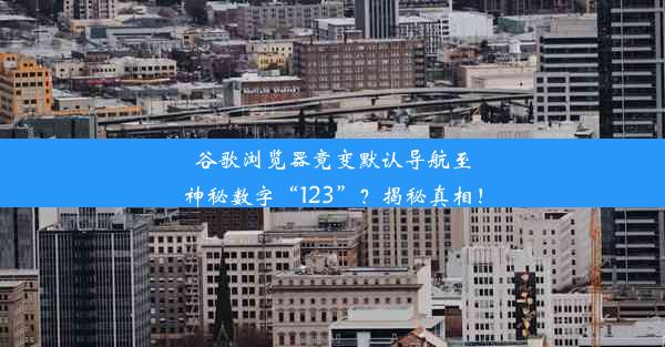 谷歌浏览器竟变默认导航至神秘数字“123”？揭秘真相！