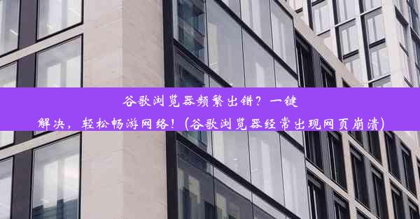 谷歌浏览器频繁出错？一键解决，轻松畅游网络！(谷歌浏览器经常出现网页崩溃)