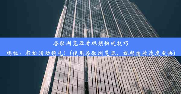 谷歌浏览器看视频快进技巧揭秘：轻松滑动领先！(使用谷歌浏览器，视频播放速度更快)