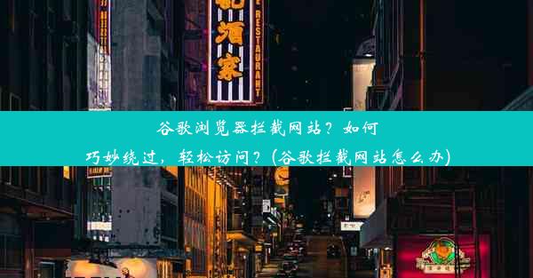 谷歌浏览器拦截网站？如何巧妙绕过，轻松访问？(谷歌拦截网站怎么办)