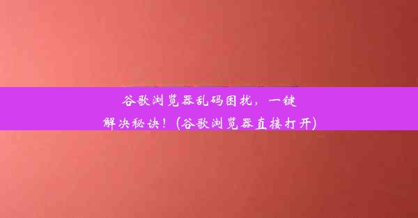 谷歌浏览器乱码困扰，一键解决秘诀！(谷歌浏览器直接打开)