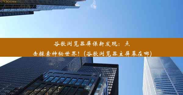 谷歌浏览器屏保新发现：点击探索神秘世界！(谷歌浏览器主屏幕在哪)