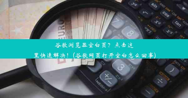 谷歌浏览器空白页？点击这里快速解决！(谷歌网页打开空白怎么回事)