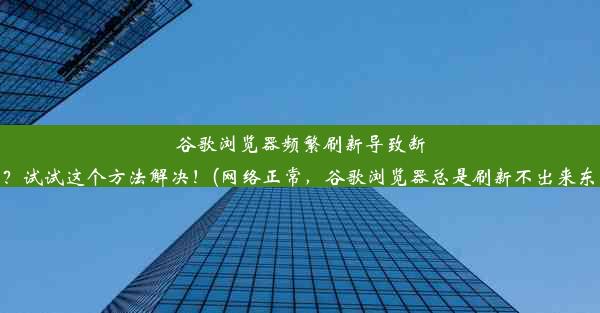 谷歌浏览器频繁刷新导致断网？试试这个方法解决！(网络正常，谷歌浏览器总是刷新不出来东西)