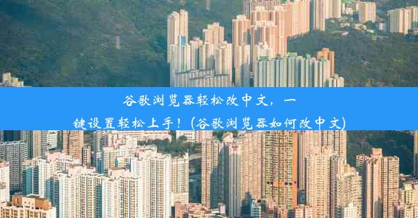 谷歌浏览器轻松改中文，一键设置轻松上手！(谷歌浏览器如何改中文)