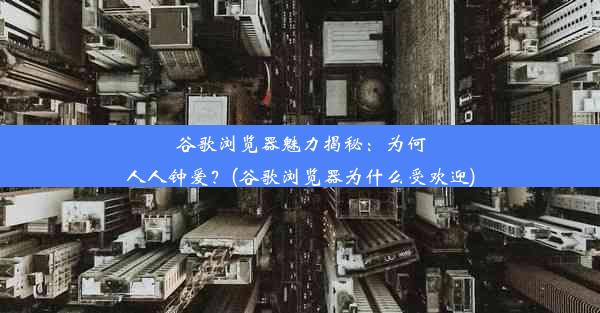 谷歌浏览器魅力揭秘：为何人人钟爱？(谷歌浏览器为什么受欢迎)