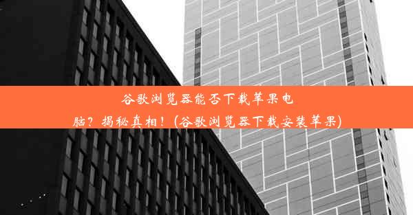 谷歌浏览器能否下载苹果电脑？揭秘真相！(谷歌浏览器下载安装苹果)