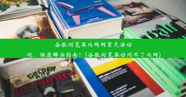 谷歌浏览器内网网页无法访问，快速解决指南！(谷歌浏览器访问不了内网)