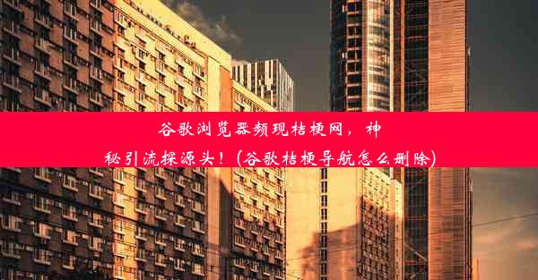 谷歌浏览器频现桔梗网，神秘引流探源头！(谷歌桔梗导航怎么删除)