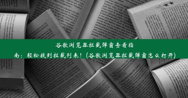 谷歌浏览器拦截弹窗查看指南：轻松找到拦截列表！(谷歌浏览器拦截弹窗怎么打开)