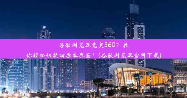 谷歌浏览器竟变360？教你轻松切换回原本界面！(谷歌浏览器官网下载)