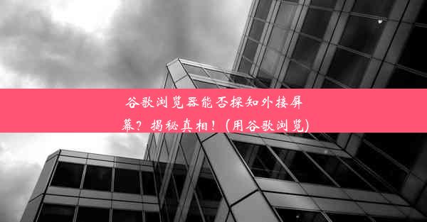 谷歌浏览器能否探知外接屏幕？揭秘真相！(用谷歌浏览)