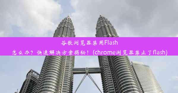 谷歌浏览器禁用Flash怎么办？快速解决方案揭秘！(chrome浏览器禁止了flash)