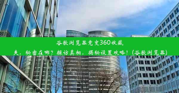 谷歌浏览器竟变360收藏夹，秘密在哪？探访真相，揭秘设置攻略！(谷歌浏览器)