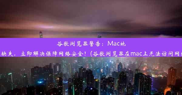 谷歌浏览器警告：Mac地址缺失，立即解决保障网络安全！(谷歌浏览器在mac上无法访问网络)